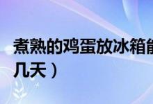 煮熟的鸡蛋放冰箱能放几天（煮熟的鸡蛋能放几天）