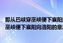 即从巴峡穿巫峡便下襄阳向洛阳的意思是什么（即从巴峡穿巫峡便下襄阳向洛阳的意思）