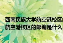 西南民族大学航空港校区的邮编是什么号码（西南民族大学航空港校区的邮编是什么）