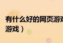 有什么好的网页游戏推荐（有没有好玩的网页游戏）