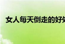 女人每天倒走的好处（倒走的好处和坏处）