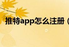 推特app怎么注册（推特怎么注册 求注册）