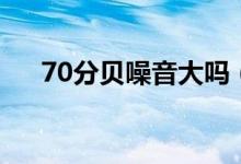 70分贝噪音大吗（70分贝噪音有多大）