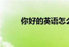 你好的英语怎么说（你好的英语）
