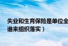 失业和生育保险是单位全额交吗?（失业保险与生育保险由谁来组织落实）