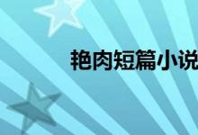 艳肉短篇小说（有肉短篇小说）
