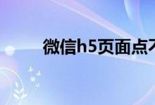 微信h5页面点不了（微信h5页面）