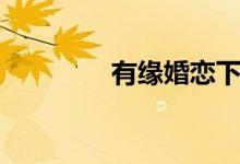有缘婚恋下载(有缘婚恋)