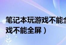 笔记本玩游戏不能全屏怎么回事（笔记本玩游戏不能全屏）