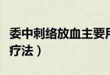 委中刺络放血主要用于治疗（委中穴刺络放血疗法）