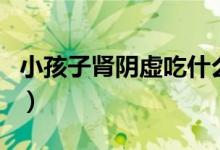 小孩子肾阴虚吃什么食物（肾阴虚吃什么食物）