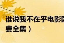 谁说我不在乎电影国语（谁说我不在乎电影免费全集）