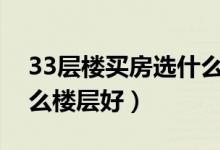 33层楼买房选什么楼层最好（高层买房选什么楼层好）