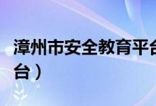 漳州市安全教育平台入口(漳州市安全教育平台)