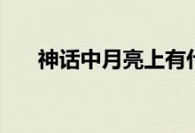 神话中月亮上有什么（月亮上有什么）
