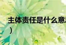 主体责任是什么意思?（主体责任是什么意思）