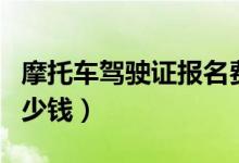 摩托车驾驶证报名费多少钱（摩托车驾驶证多少钱）