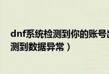 dnf系统检测到你的账号出现数据异常怎么解决（cf23 0检测到数据异常）