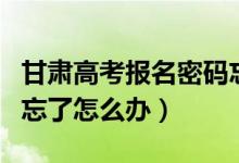 甘肃高考报名密码忘了怎么办（高考报名密码忘了怎么办）