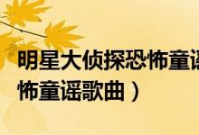 明星大侦探恐怖童谣歌曲改编(明星大侦探恐怖童谣歌曲)