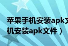 苹果手机安装apk文件需要什么应用（苹果手机安装apk文件）