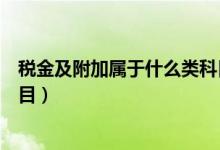 税金及附加属于什么类科目借贷（税金及附加属于什么类科目）