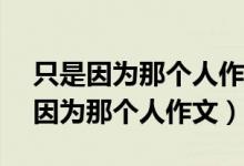 只是因为那个人作文500字初一（初一 只是因为那个人作文）