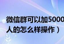 微信群可以加5000人吗（微信群可以加5000人的怎么样操作）