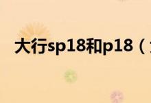 大行sp18和p18（大行sp18和p8哪个好）