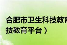 合肥市卫生科技教育平台官网（合肥市卫生科技教育平台）