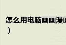 怎么用电脑画画漫画（如何在电脑上画画漫画）
