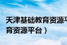 天津基础教育资源平台学生账号（天津基础教育资源平台）