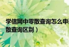学信网中零散查询怎么申请学历认证（学信网本人查询和零散查询区别）