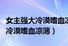 女主强大冷漠嗜血凉薄的快穿小说（女主强大冷漠嗜血凉薄）