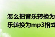 怎么把音乐转换为mp3格式手机（怎么把音乐转换为mp3格式）