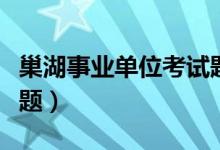 巢湖事业单位考试题型（巢湖事业单位考试真题）