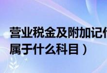 营业税金及附加记什么账本（营业税金及附加属于什么科目）