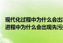 现代化过程中为什么会出现先污染后治理的现象（在现代化进程中为什么会出现先污染后治理的现象）
