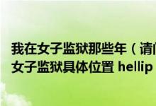 我在女子监狱那些年（请问各位友友 hellip 谁知道辽宁沈阳女子监狱具体位置 hellip  我19号过去看）