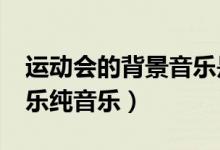 运动会的背景音乐是哪首歌?（运动会背景音乐纯音乐）