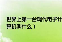 世界上第一台现代电子计算机是?（世界第一台现代电子计算机叫什么）