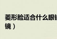 菱形脸适合什么眼镜墨镜（菱形脸适合什么眼镜）
