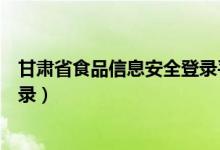 甘肃省食品信息安全登录平台（甘肃省食品电子追溯平台登录）