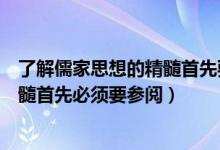 了解儒家思想的精髓首先要参阅哪本书（了解儒家文化的精髓首先必须要参阅）