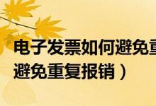 电子发票如何避免重复报销呢（电子发票如何避免重复报销）