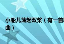 小船儿荡起双桨（有一首歌词里面有小船儿荡起双桨串烧歌曲）