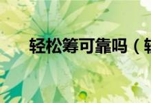 轻松筹可靠吗（轻松筹是不是骗人的）