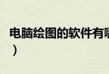 电脑绘图的软件有哪些（电脑绘图软件哪个好）