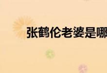 张鹤伦老婆是哪里人（张鹤伦老婆）