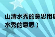 山清水秀的意思用具体的情景表现出来（山清水秀的意思）